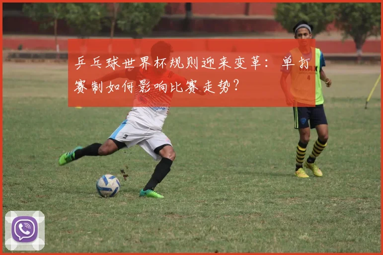 乒乓球世界杯规则迎来变革:单打赛制如何影响比赛走势?