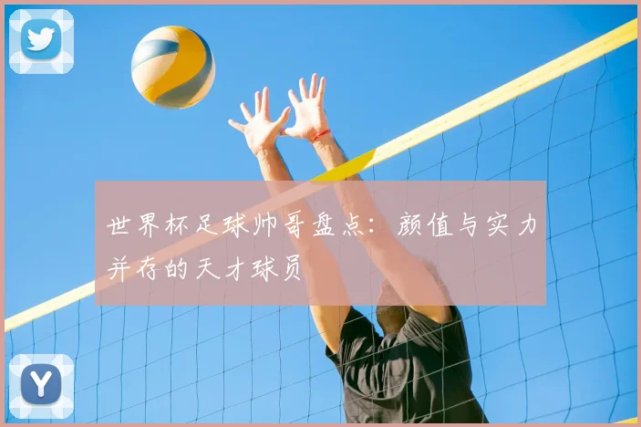 世界杯足球帅哥盘点:颜值与实力并存的天才球员