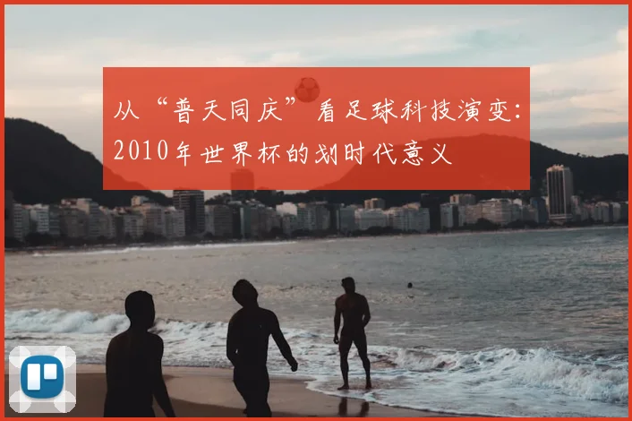 从“普天同庆”看足球科技演变：2010年世界杯的划时代意义