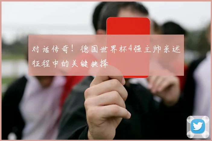 对话传奇!德国世界杯4强主帅亲述征程中的关键抉择