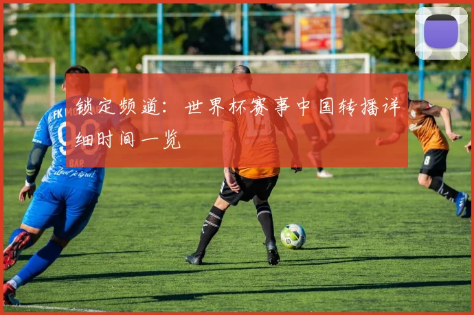 锁定频道：世界杯赛事中国转播详细时间一览