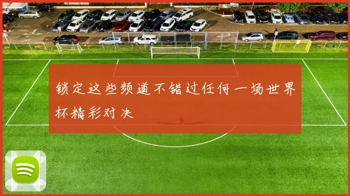 锁定这些频道不错过任何一场世界杯精彩对决