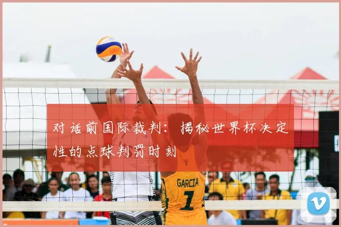 对话前国际裁判：揭秘世界杯决定性的点球判罚时刻