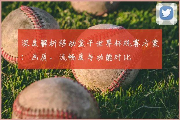 深度解析移动盒子世界杯观赛方案：画质、流畅度与功能对比