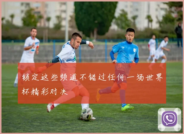 锁定这些频道不错过任何一场世界杯精彩对决