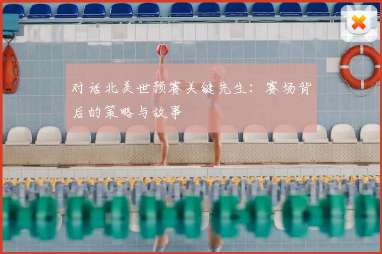 对话北美世预赛关键先生：赛场背后的策略与故事