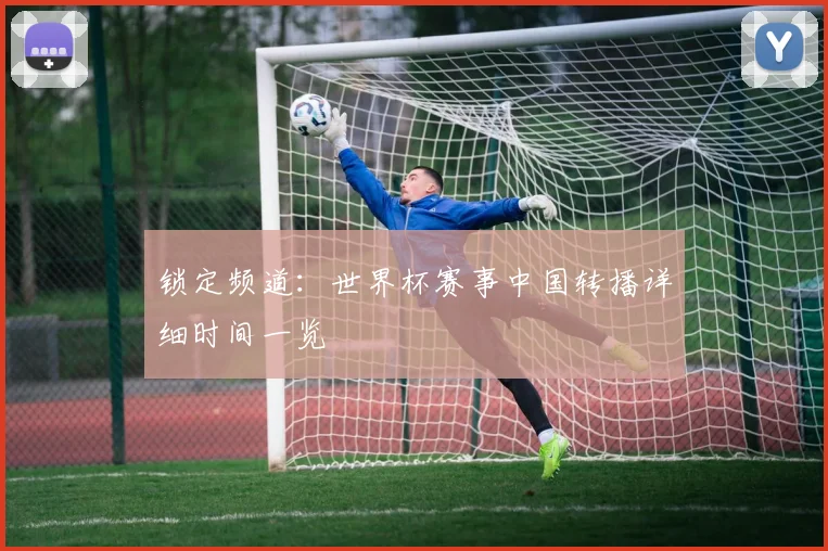 锁定频道：世界杯赛事中国转播详细时间一览