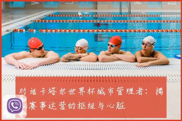 对话卡塔尔世界杯城市管理者：揭秘赛事运营的枢纽与心脏