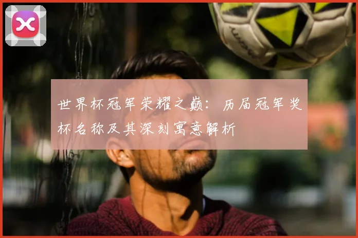 世界杯冠军荣耀之巅:历届冠军奖杯名称及其深刻寓意解析