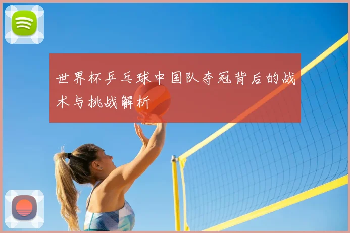世界杯乒乓球中国队夺冠背后的战术与挑战解析