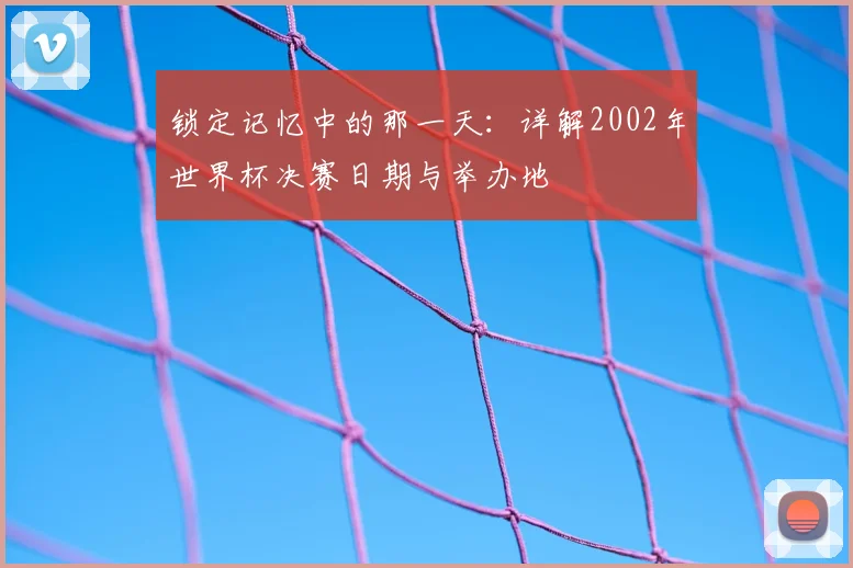 锁定记忆中的那一天：详解2002年世界杯决赛日期与举办地