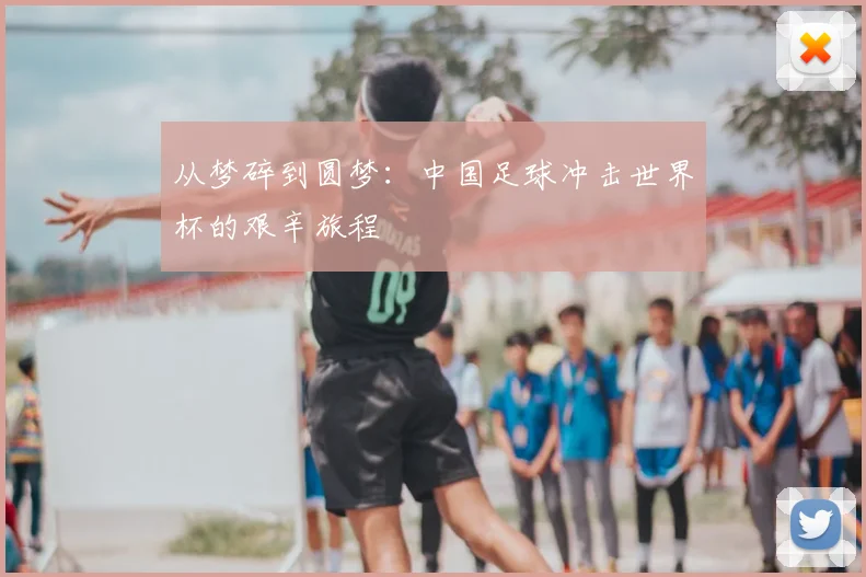从梦碎到圆梦:中国足球冲击世界杯的艰辛旅程