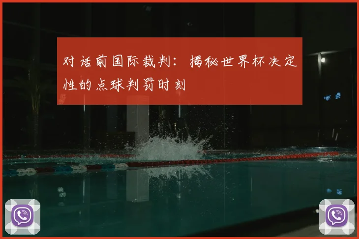 对话前国际裁判：揭秘世界杯决定性的点球判罚时刻