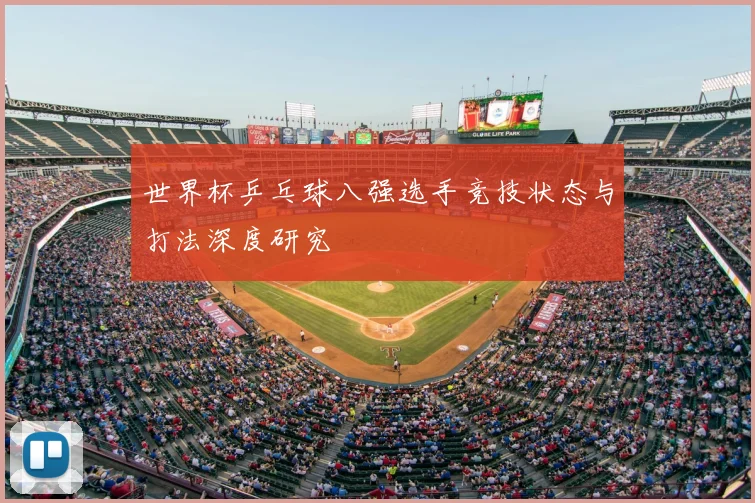 世界杯乒乓球八强选手竞技状态与打法深度研究