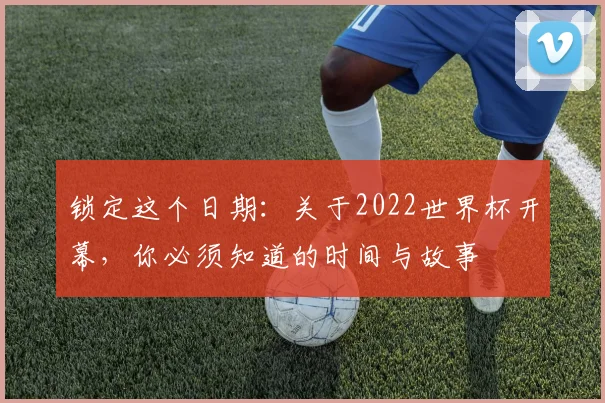 锁定这个日期：关于2022世界杯开幕，你必须知道的时间与故事