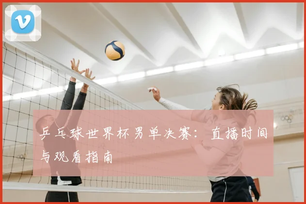 乒乓球世界杯男单决赛:直播时间与观看指南