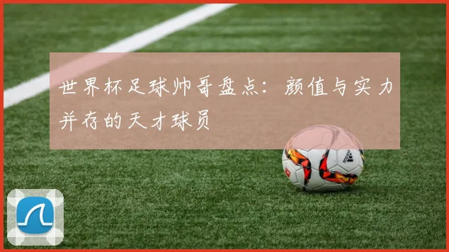 世界杯足球帅哥盘点：颜值与实力并存的天才球员