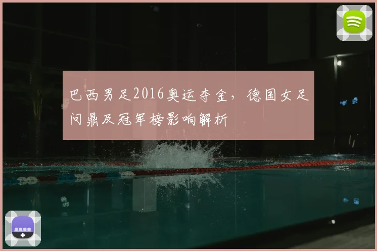 巴西男足2016奥运夺金，德国女足问鼎及冠军榜影响解析