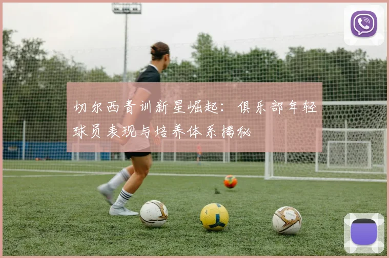 切尔西青训新星崛起：俱乐部年轻球员表现与培养体系揭秘