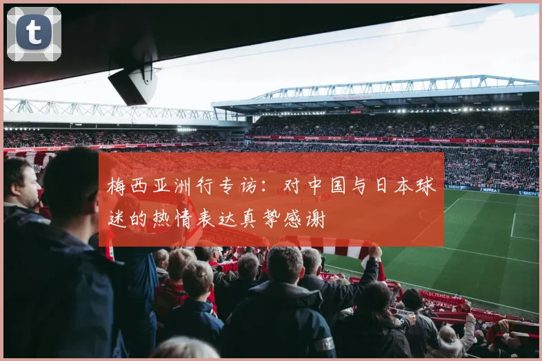 梅西亚洲行专访：对中国与日本球迷的热情表达真挚感谢