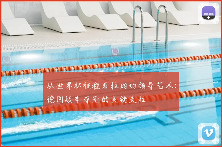 从世界杯征程看拉姆的领导艺术：德国战车夺冠的关键支柱