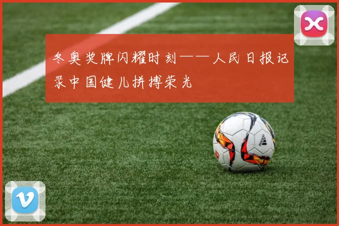 冬奥奖牌闪耀时刻——人民日报记录中国健儿拼搏荣光