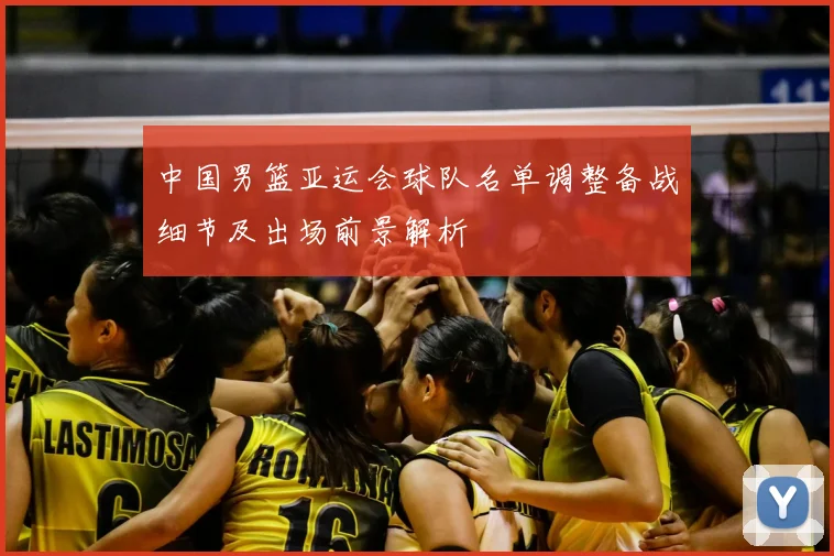 中国男篮亚运会球队名单调整备战细节及出场前景解析