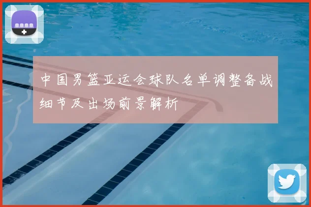 中国男篮亚运会球队名单调整备战细节及出场前景解析