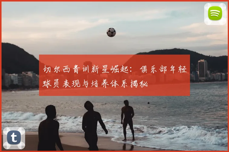 切尔西青训新星崛起：俱乐部年轻球员表现与培养体系揭秘