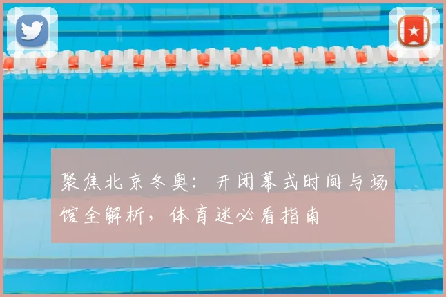 聚焦北京冬奥：开闭幕式时间与场馆全解析，体育迷必看指南