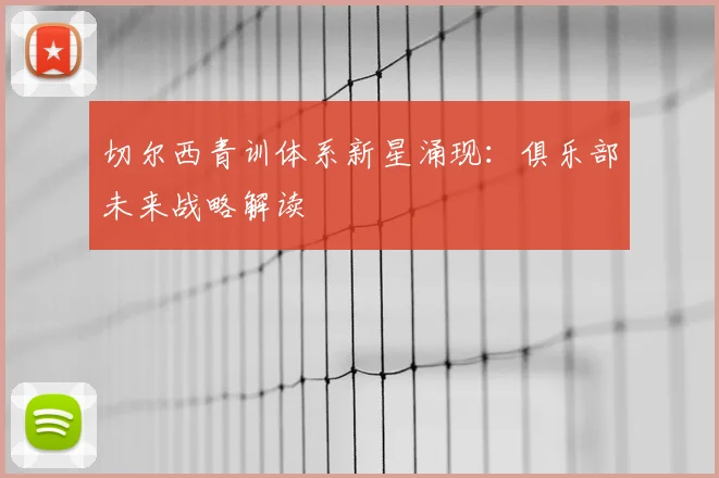 切尔西青训体系新星涌现：俱乐部未来战略解读