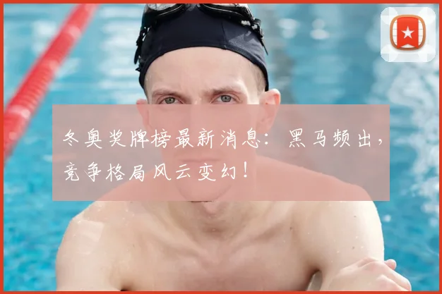 冬奥奖牌榜最新消息：黑马频出，竞争格局风云变幻！