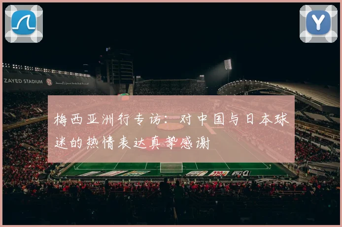 梅西亚洲行专访：对中国与日本球迷的热情表达真挚感谢