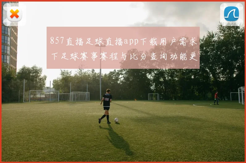 857直播足球直播app下载用户需求下足球赛事赛程与比分查询功能更新及平台稳定性影响