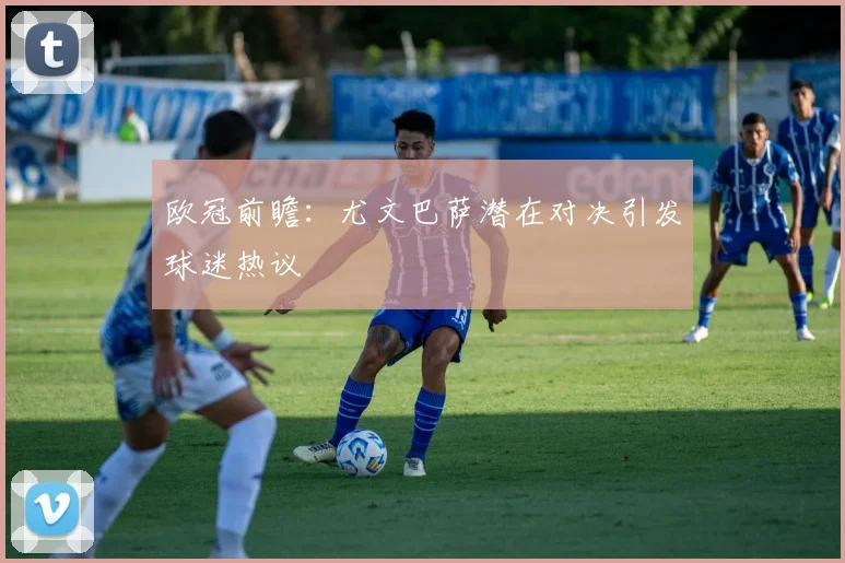 欧冠前瞻：尤文巴萨潜在对决引发球迷热议