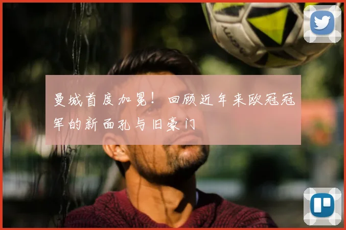 曼城首度加冕！回顾近年来欧冠冠军的新面孔与旧豪门