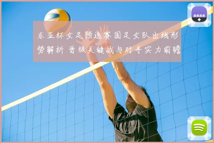 东亚杯女足预选赛国足女队出线形势解析 晋级关键战与对手实力前瞻