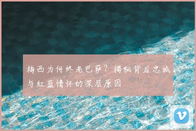 梅西为何终老巴萨？揭秘背后忠诚与红蓝情怀的深层原因