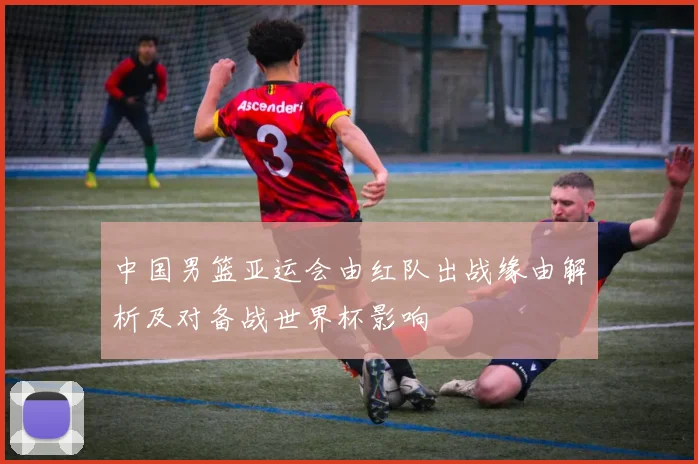 中国男篮亚运会由红队出战缘由解析及对备战世界杯影响